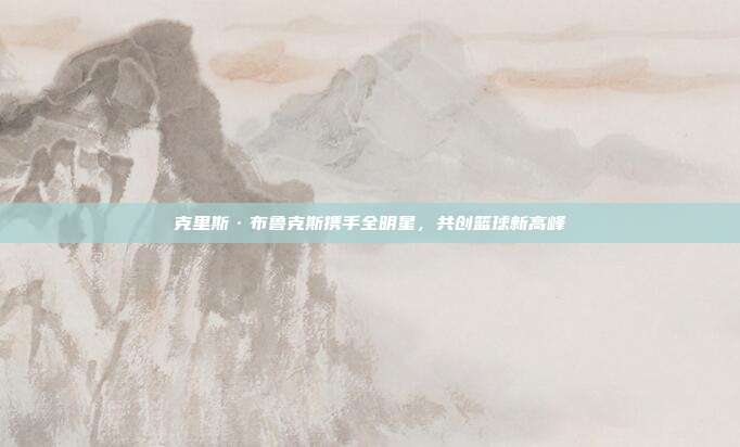 克里斯·布鲁克斯携手全明星，共创篮球新高峰  第1张