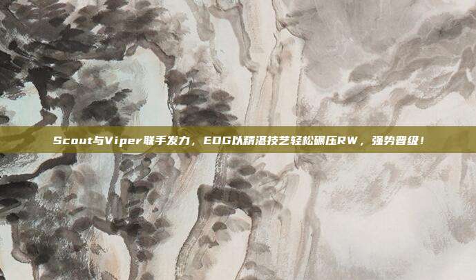 Scout与Viper联手发力，EDG以精湛技艺轻松碾压RW，强势晋级！  第1张