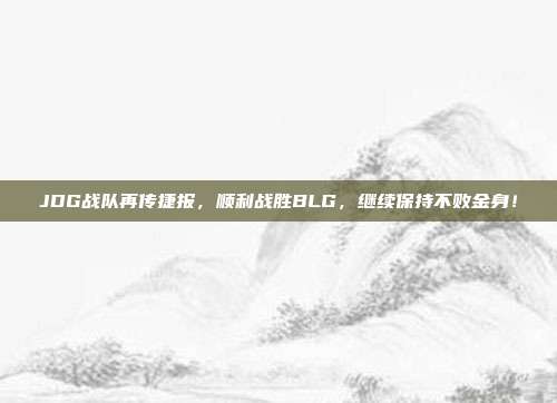 JDG战队再传捷报，顺利战胜BLG，继续保持不败金身！  第1张