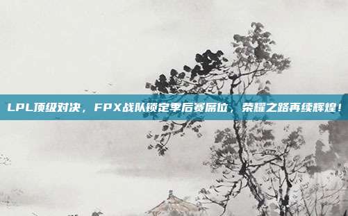 LPL顶级对决，FPX战队锁定季后赛席位，荣耀之路再续辉煌！  第1张