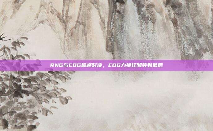 RNG与EDG巅峰对决，EDG力挽狂澜笑到最后  第1张