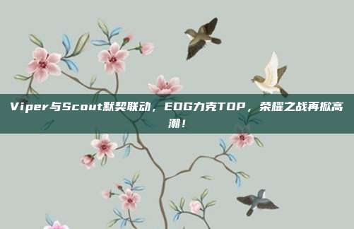 Viper与Scout默契联动，EDG力克TOP，荣耀之战再掀高潮！  第1张