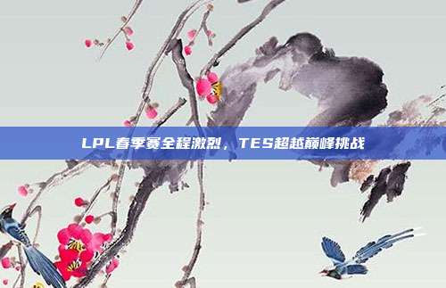 LPL春季赛全程激烈，TES超越巅峰挑战  第1张