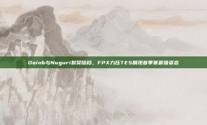 Doinb与Nuguri默契搭档，FPX力压TES展现春季赛最强姿态  第1张