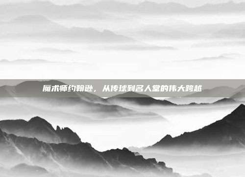 魔术师约翰逊，从传球到名人堂的伟大跨越  第1张