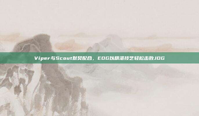 Viper与Scout默契配合，EDG以精湛技艺轻松击败JDG  第1张