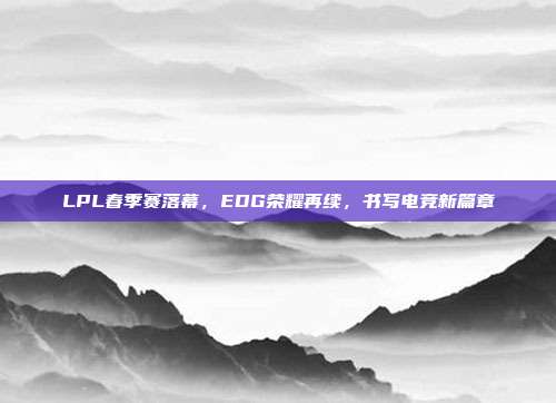 LPL春季赛落幕，EDG荣耀再续，书写电竞新篇章  第1张