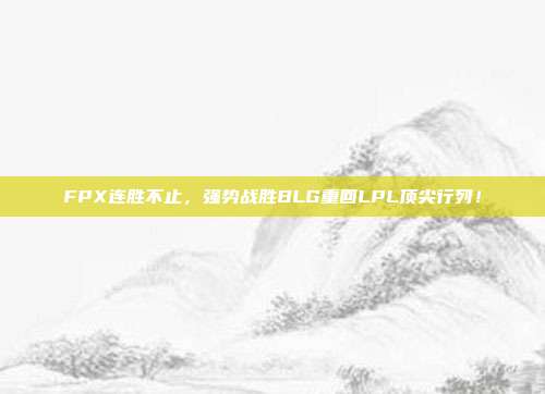 FPX连胜不止，强势战胜BLG重回LPL顶尖行列！  第1张