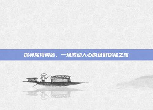 探寻深海奥秘，一场激动人心的鱼群探险之旅  第1张