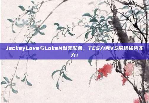 JackeyLove与LokeN默契配合，TES力克V5展现强势实力！  第1张