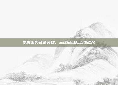 曼城强势领跑英超，三连冠目标近在咫尺  第1张