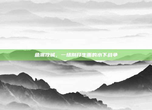 鱼潮攻城，一场别开生面的水下战争  第1张