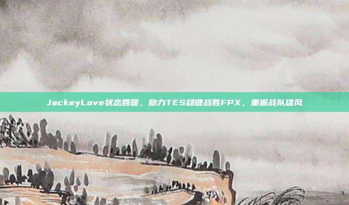 JackeyLove状态回暖，助力TES稳健战胜FPX，重振战队雄风  第1张