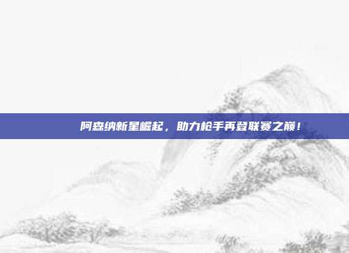 🌟 阿森纳新星崛起，助力枪手再登联赛之巅！  第1张