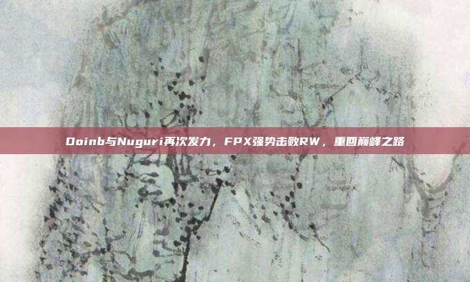 Doinb与Nuguri再次发力，FPX强势击败RW，重回巅峰之路  第1张