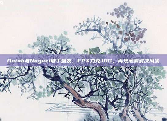 Doinb与Nuguri联手爆发，FPX力克JDG，再现巅峰对决风采  第1张