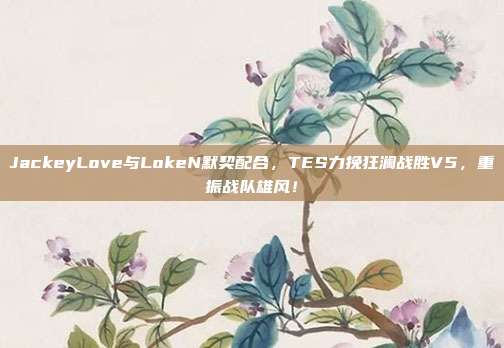 JackeyLove与LokeN默契配合，TES力挽狂澜战胜V5，重振战队雄风！  第1张