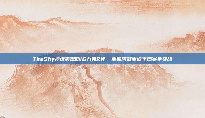 TheShy神级表现助IG力克RW，重振旗鼓重返季后赛争夺战  第1张