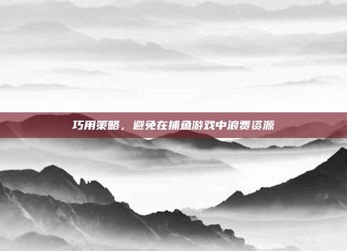 巧用策略，避免在捕鱼游戏中浪费资源  第1张