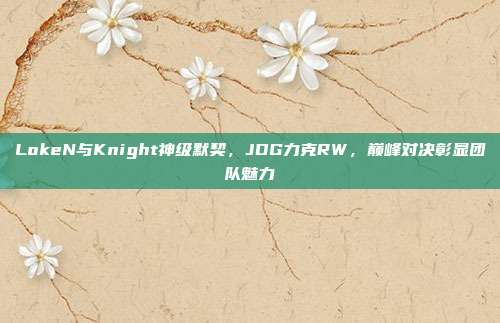 LokeN与Knight神级默契，JDG力克RW，巅峰对决彰显团队魅力  第1张