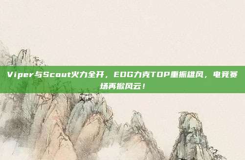 Viper与Scout火力全开，EDG力克TOP重振雄风，电竞赛场再掀风云！  第1张