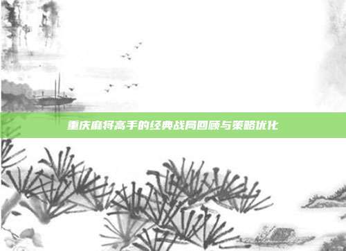 重庆麻将高手的经典战局回顾与策略优化  第1张