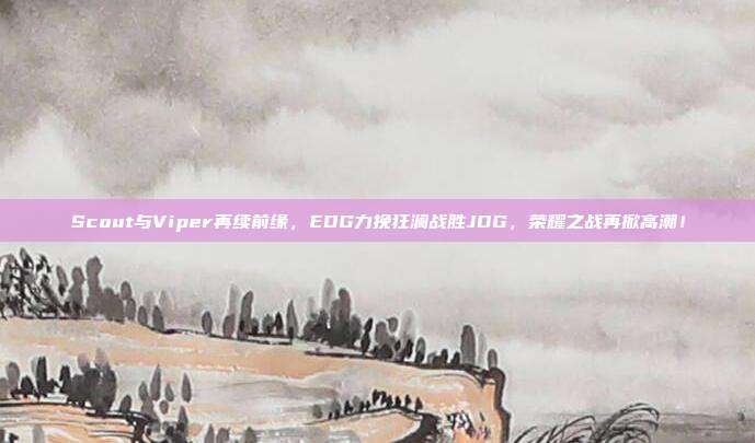 Scout与Viper再续前缘，EDG力挽狂澜战胜JDG，荣耀之战再掀高潮！  第1张