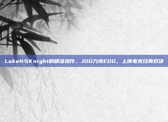 LokeN与Knight的精准操作，JDG力克EDG，上演电竞经典对决  第1张