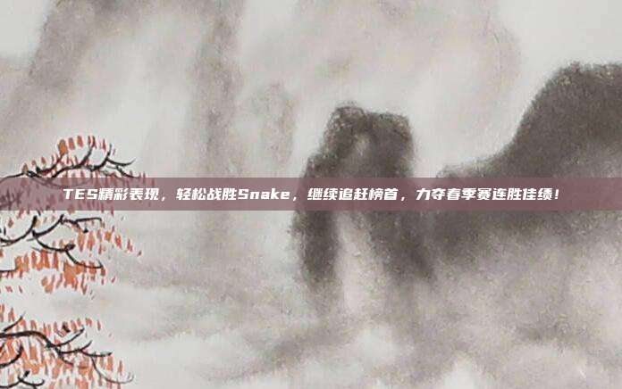 TES精彩表现，轻松战胜Snake，继续追赶榜首，力夺春季赛连胜佳绩！  第1张