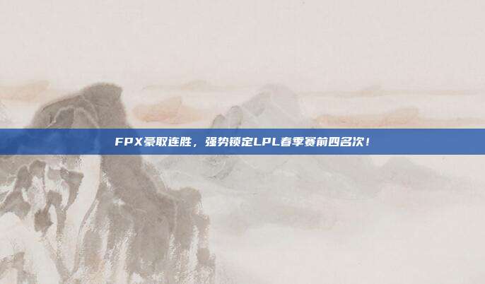 FPX豪取连胜，强势锁定LPL春季赛前四名次！  第1张