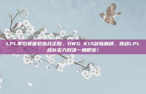 LPL季后赛首轮激战正酣，DWG KIA剑指巅峰，挑战LPL战队实力对决一触即发！  第1张