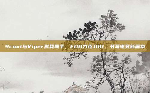 Scout与Viper默契联手，EDG力克JDG，书写电竞新篇章  第1张