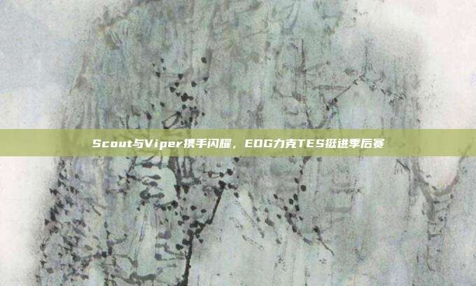 Scout与Viper携手闪耀，EDG力克TES挺进季后赛  第1张