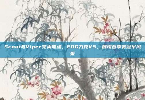 Scout与Viper完美联动，EDG力克V5，展现春季赛冠军风采  第1张