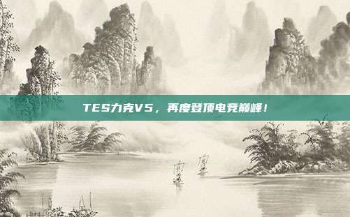 TES力克V5，再度登顶电竞巅峰！  第1张