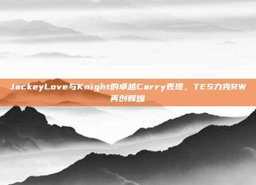 JackeyLove与Knight的卓越Carry表现，TES力克RW再创辉煌  第1张