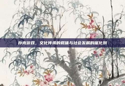 扑克游戏，文化传承的载体与社会发展的催化剂  第1张