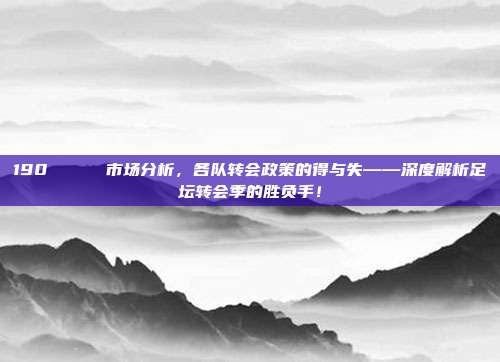 190 📉 市场分析，各队转会政策的得与失——深度解析足坛转会季的胜负手！  第1张