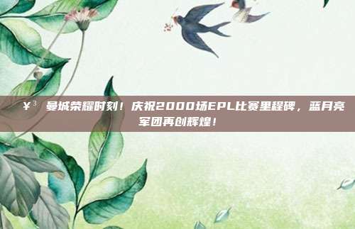 🥳 曼城荣耀时刻！庆祝2000场EPL比赛里程碑，蓝月亮军团再创辉煌！  第1张