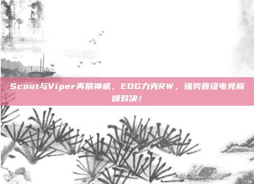 Scout与Viper再展神威，EDG力克RW，强势晋级电竞巅峰对决！  第1张