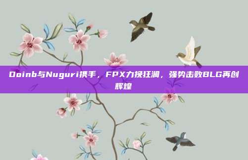 Doinb与Nuguri携手，FPX力挽狂澜，强势击败BLG再创辉煌  第1张