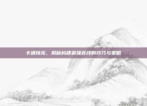 卡通接龙，揭秘构建最强连线的技巧与策略  第1张