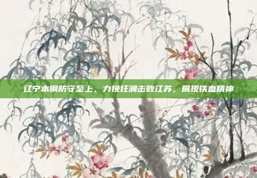 辽宁本钢防守至上，力挽狂澜击败江苏，展现铁血精神  第1张