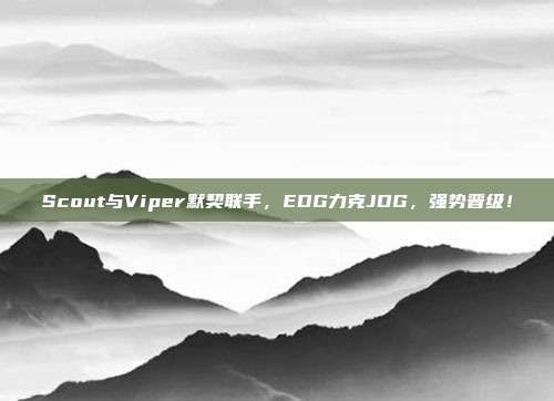 Scout与Viper默契联手，EDG力克JDG，强势晋级！  第1张