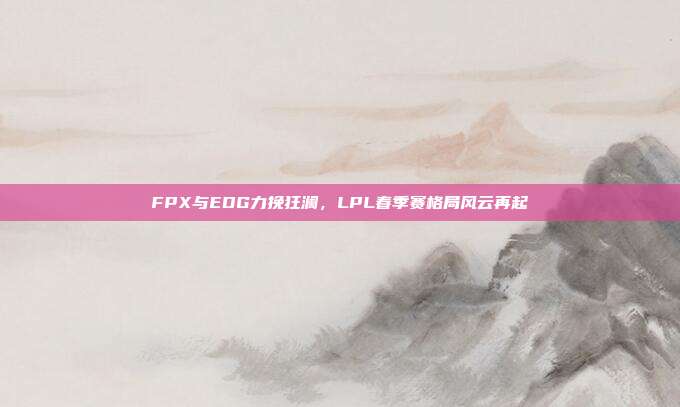 FPX与EDG力挽狂澜，LPL春季赛格局风云再起  第1张