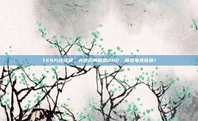 TES力挽狂澜，大逆风局翻盘RNG，展现电竞奇迹！  第1张