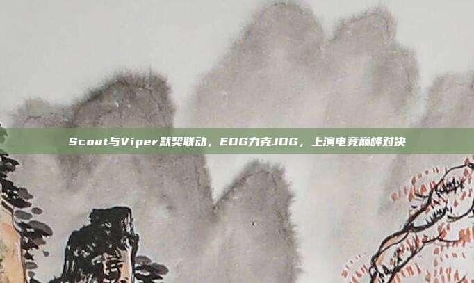 Scout与Viper默契联动，EDG力克JDG，上演电竞巅峰对决  第1张