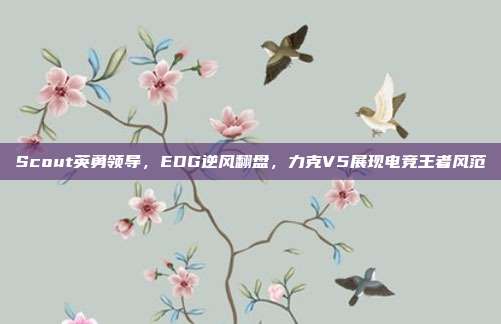 Scout英勇领导，EDG逆风翻盘，力克V5展现电竞王者风范  第1张