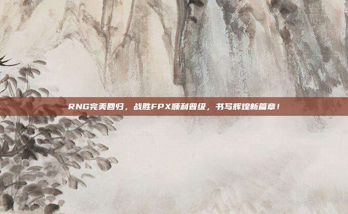 RNG完美回归，战胜FPX顺利晋级，书写辉煌新篇章！  第1张